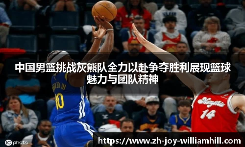 中国男篮挑战灰熊队全力以赴争夺胜利展现篮球魅力与团队精神