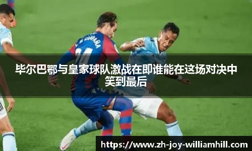 毕尔巴鄂与皇家球队激战在即谁能在这场对决中笑到最后