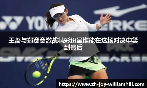 王蔷与郑赛赛激战精彩纷呈谁能在这场对决中笑到最后