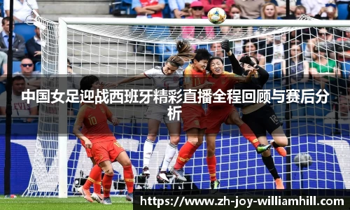 中国女足迎战西班牙精彩直播全程回顾与赛后分析