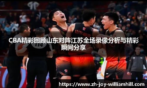 CBA精彩回顾山东对阵江苏全场录像分析与精彩瞬间分享