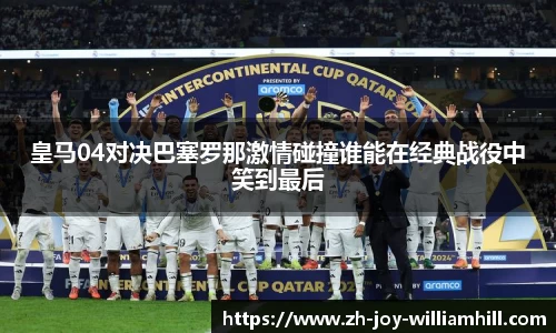 皇马04对决巴塞罗那激情碰撞谁能在经典战役中笑到最后