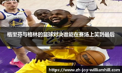 格里芬与格林的篮球对决谁能在赛场上笑到最后