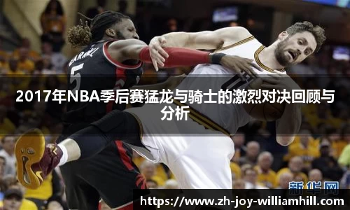 2017年NBA季后赛猛龙与骑士的激烈对决回顾与分析