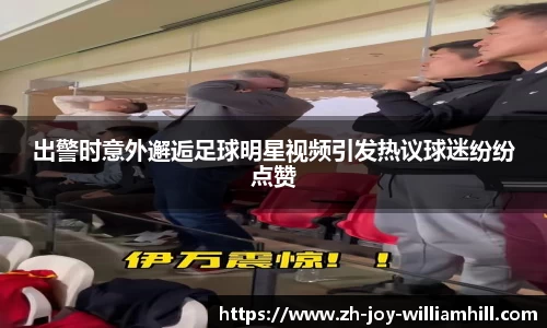 出警时意外邂逅足球明星视频引发热议球迷纷纷点赞