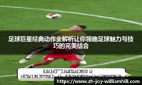 足球巨星经典动作全解析让你领略足球魅力与技巧的完美结合