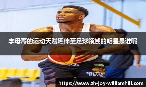 字母哥的运动天赋延伸至足球领域的明星是谁呢