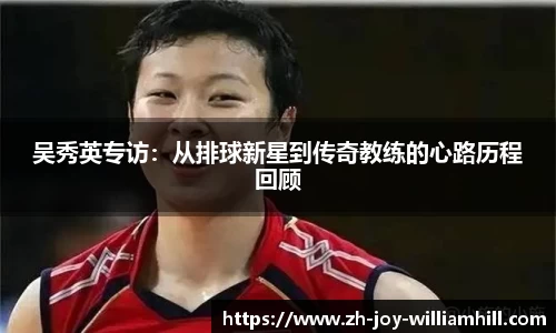 吴秀英专访：从排球新星到传奇教练的心路历程回顾