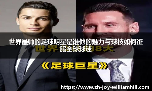 世界最帅的足球明星是谁他的魅力与球技如何征服全球球迷